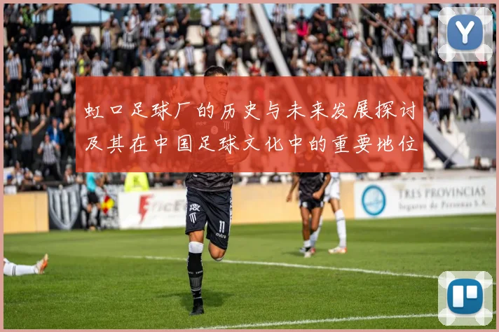 虹口足球厂的历史与未来发展探讨及其在中国足球文化中的重要地位