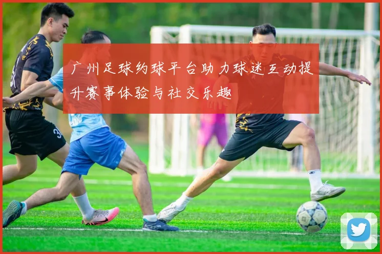 广州足球约球平台助力球迷互动提升赛事体验与社交乐趣