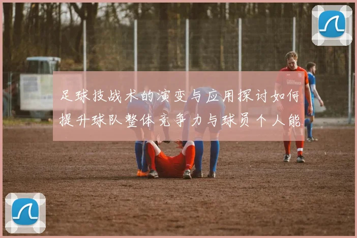 足球技战术的演变与应用探讨如何提升球队整体竞争力与球员个人能力