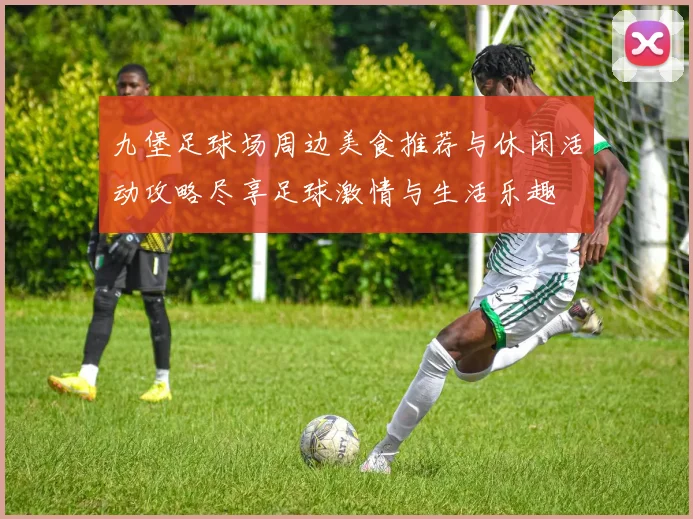 九堡足球场周边美食推荐与休闲活动攻略尽享足球激情与生活乐趣