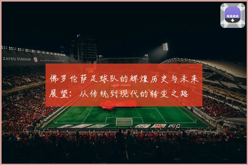 佛罗伦萨足球队的辉煌历史与未来展望：从传统到现代的转变之路