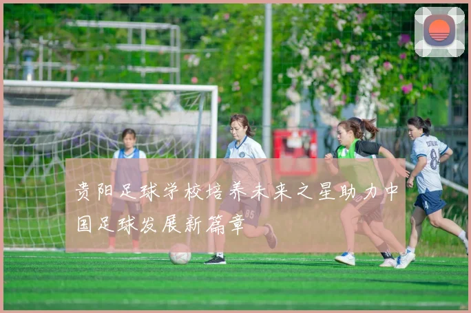 贵阳足球学校培养未来之星助力中国足球发展新篇章